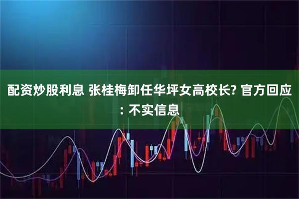 配资炒股利息 张桂梅卸任华坪女高校长? 官方回应: 不实信息