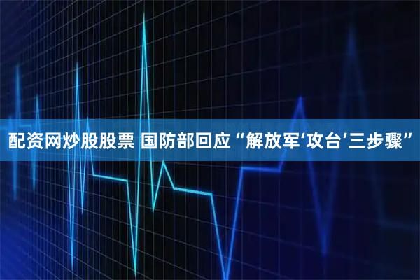 配资网炒股股票 国防部回应“解放军‘攻台’三步骤”