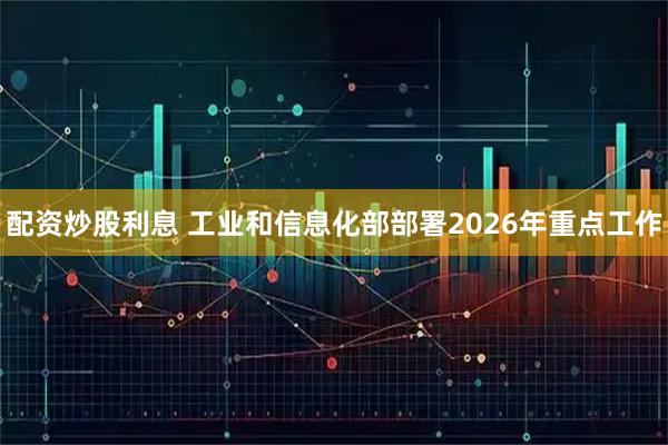 配资炒股利息 工业和信息化部部署2026年重点工作