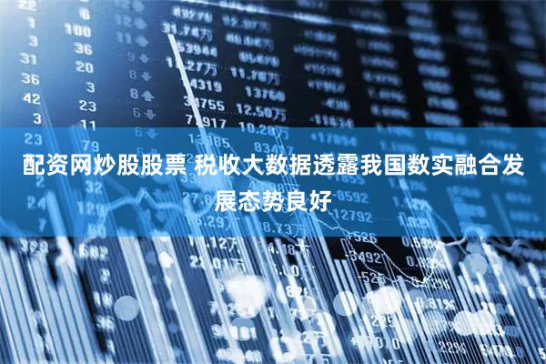 配资网炒股股票 税收大数据透露我国数实融合发展态势良好