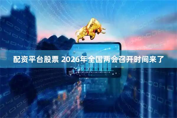 配资平台股票 2026年全国两会召开时间来了