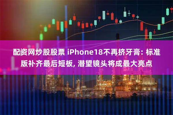 配资网炒股股票 iPhone18不再挤牙膏: 标准版补齐最后短板, 潜望镜头将成最大亮点