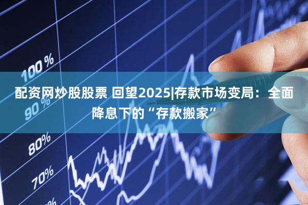 配资网炒股股票 回望2025|存款市场变局：全面降息下的“存款搬家”