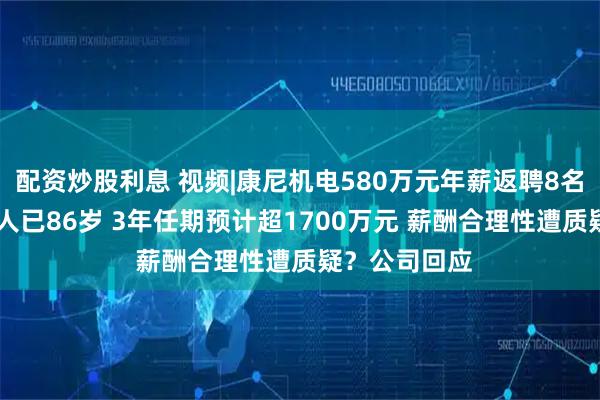 配资炒股利息 视频|康尼机电580万元年薪返聘8名退休高管 一人已86岁 3年任期预计超1700万元 薪酬合理性遭质疑？公司回应
