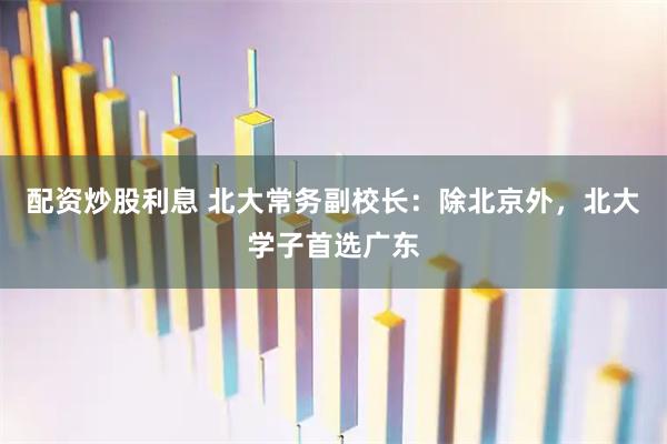 配资炒股利息 北大常务副校长：除北京外，北大学子首选广东