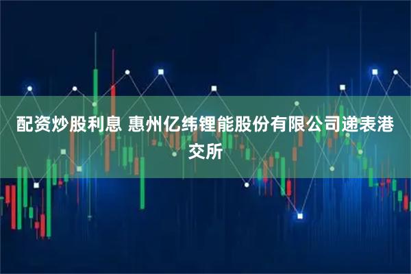 配资炒股利息 惠州亿纬锂能股份有限公司递表港交所