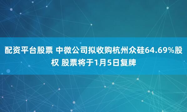 配资平台股票 中微公司拟收购杭州众硅64.69%股权 股票将于1月5日复牌