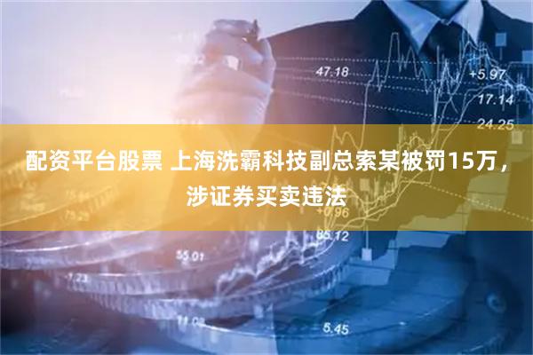 配资平台股票 上海洗霸科技副总索某被罚15万，涉证券买卖违法