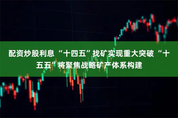 配资炒股利息 “十四五”找矿实现重大突破 “十五五”将聚焦战略矿产体系构建