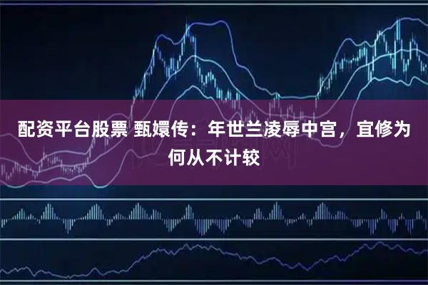 配资平台股票 甄嬛传：年世兰凌辱中宫，宜修为何从不计较