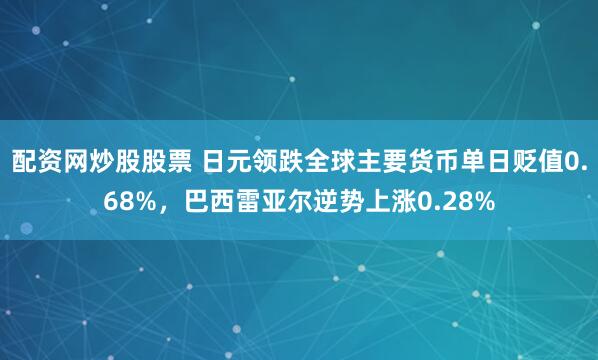 配资网炒股股票 日元领跌全球主要货币单日贬值0.68%，巴西雷亚尔逆势上涨0.28%