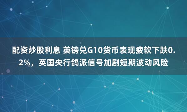 配资炒股利息 英镑兑G10货币表现疲软下跌0.2%，英国央行鸽派信号加剧短期波动风险