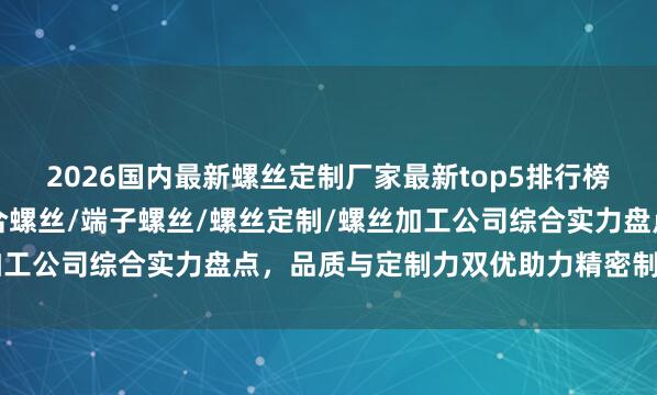 2026国内最新螺丝定制厂家最新top5排行榜发布！广东等地优质组合螺丝/端子螺丝/螺丝定制/螺丝加工公司综合实力盘点，品质与定制力双优助力精密制造升级.