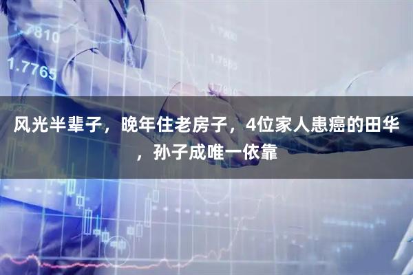 风光半辈子，晚年住老房子，4位家人患癌的田华，孙子成唯一依靠