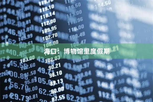 海口：博物馆里度假期