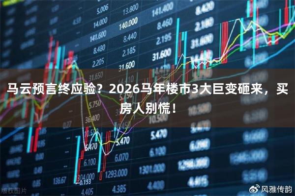 马云预言终应验?2026马年楼市3大巨变砸来,买房人别慌!
