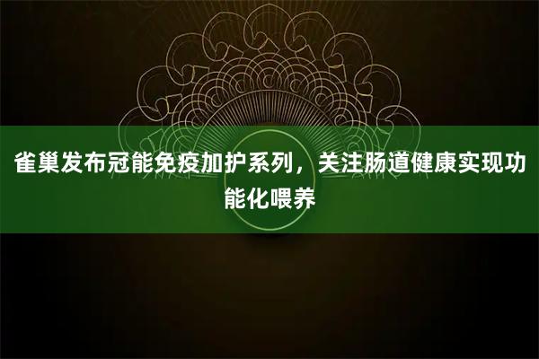 雀巢发布冠能免疫加护系列，关注肠道健康实现功能化喂养