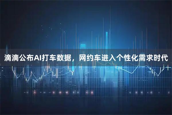 滴滴公布AI打车数据，网约车进入个性化需求时代