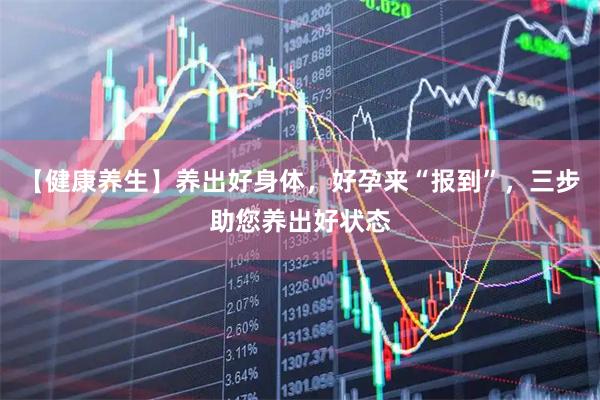 【健康养生】养出好身体，好孕来“报到”，三步助您养出好状态