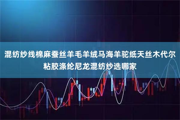 混纺纱线棉麻蚕丝羊毛羊绒马海羊驼纸天丝木代尔粘胶涤纶尼龙混纺纱选哪家