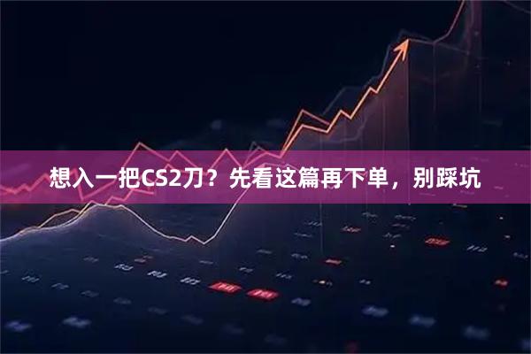 想入一把CS2刀？先看这篇再下单，别踩坑