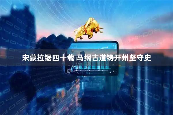 宋蒙拉锯四十载 马纲古道铸开州坚守史