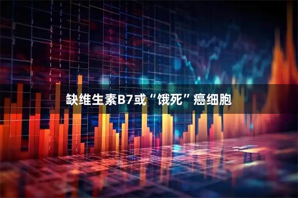 缺维生素B7或“饿死”癌细胞