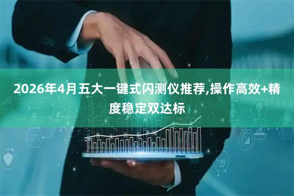 2026年4月五大一键式闪测仪推荐,操作高效+精度稳定双达标