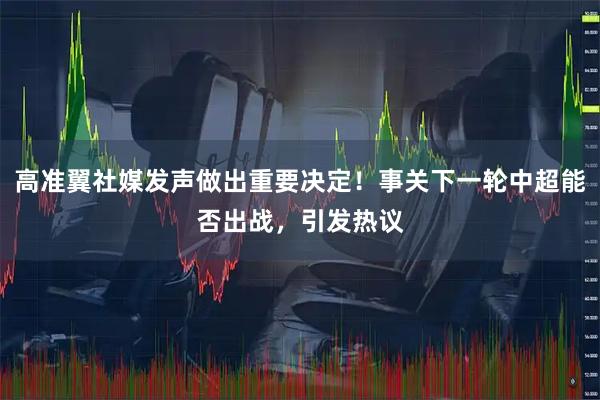 高准翼社媒发声做出重要决定！事关下一轮中超能否出战，引发热议