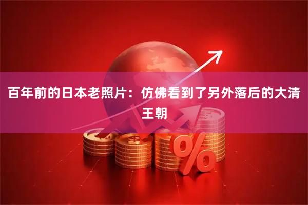 百年前的日本老照片：仿佛看到了另外落后的大清王朝