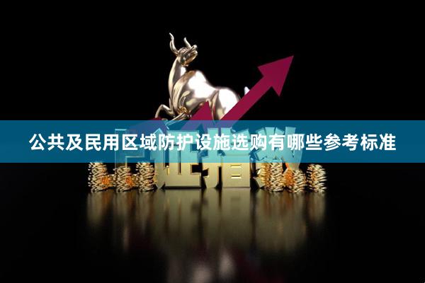 公共及民用区域防护设施选购有哪些参考标准