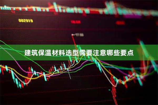 建筑保温材料选型需要注意哪些要点