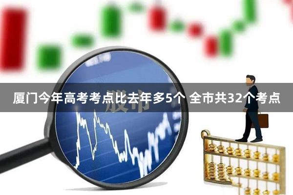 厦门今年高考考点比去年多5个 全市共32个考点