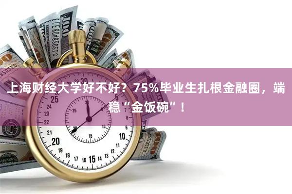 上海财经大学好不好？75%毕业生扎根金融圈，端稳“金饭碗”！