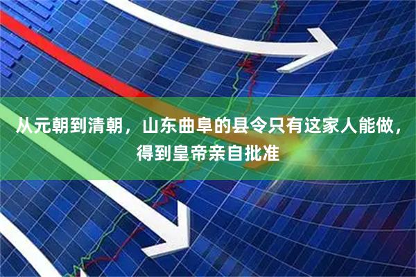 从元朝到清朝，山东曲阜的县令只有这家人能做，得到皇帝亲自批准