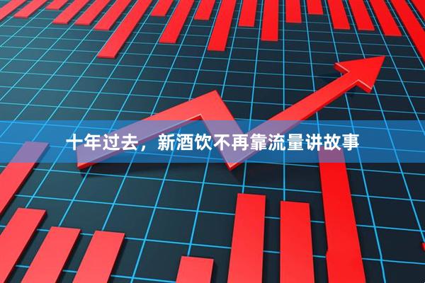十年过去，新酒饮不再靠流量讲故事