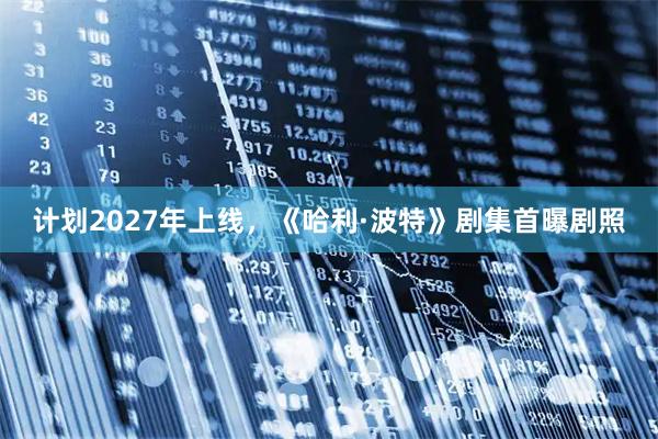 计划2027年上线，《哈利·波特》剧集首曝剧照