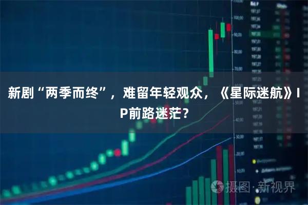 新剧“两季而终”，难留年轻观众，《星际迷航》IP前路迷茫？