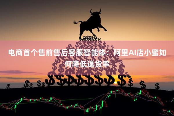 电商首个售前售后客服智能体：阿里AI店小蜜如何降低退货率
