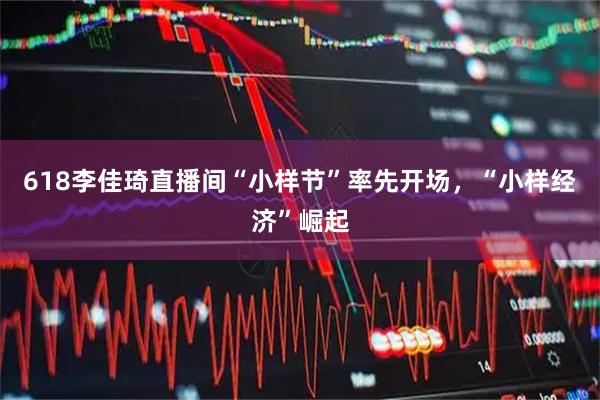 618李佳琦直播间“小样节”率先开场，“小样经济”崛起