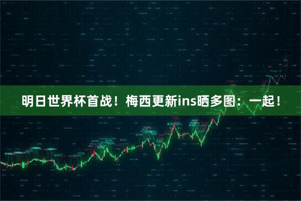 明日世界杯首战！梅西更新ins晒多图：一起！