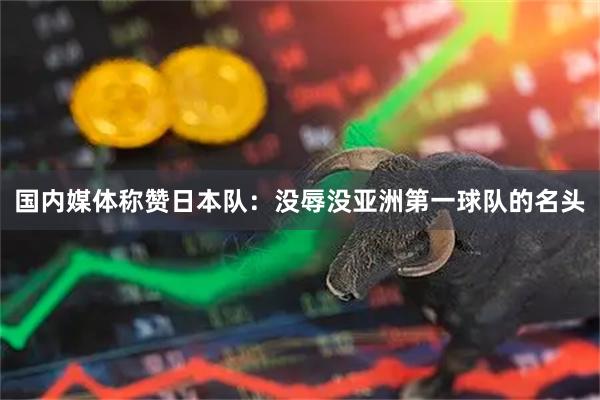 国内媒体称赞日本队：没辱没亚洲第一球队的名头