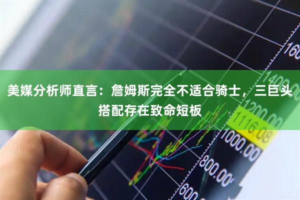 美媒分析师直言：詹姆斯完全不适合骑士，三巨头搭配存在致命短板