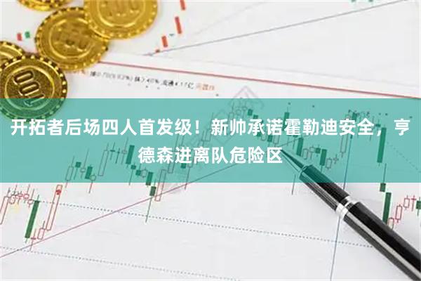 开拓者后场四人首发级！新帅承诺霍勒迪安全，亨德森进离队危险区