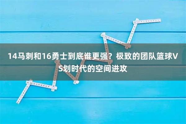 14马刺和16勇士到底谁更强？极致的团队篮球VS划时代的空间进攻