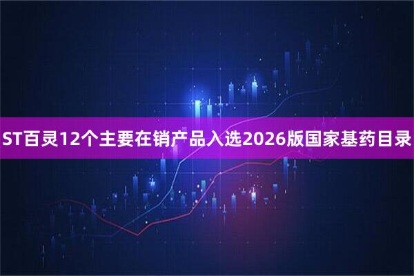 ST百灵12个主要在销产品入选2026版国家基药目录