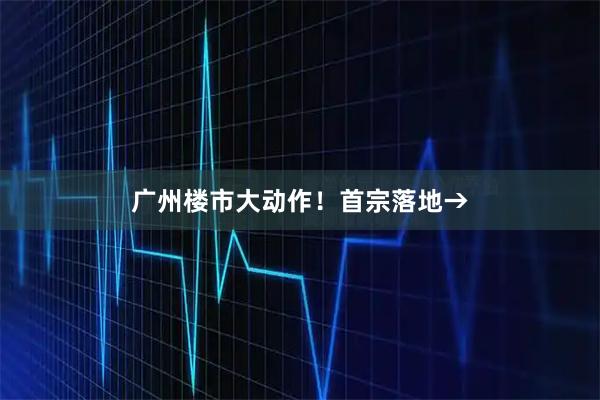 广州楼市大动作！首宗落地→