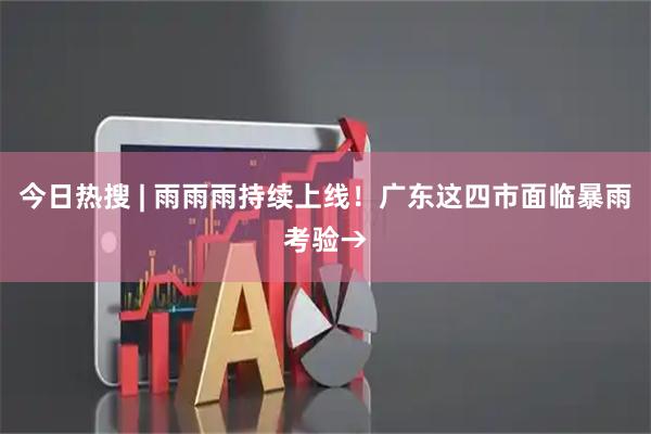 今日热搜 | 雨雨雨持续上线！广东这四市面临暴雨考验→