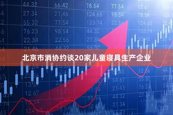 北京市消协约谈20家儿童寝具生产企业