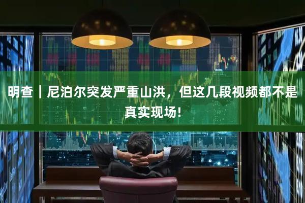 明查｜尼泊尔突发严重山洪，但这几段视频都不是真实现场!